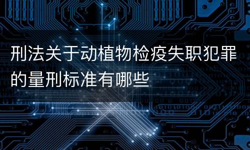 刑法关于动植物检疫失职犯罪的量刑标准有哪些
