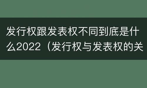发行权跟发表权不同到底是什么2022（发行权与发表权的关系）