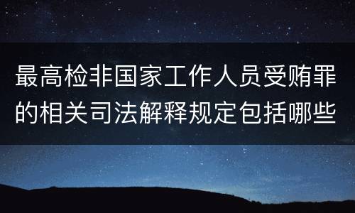 最高检非国家工作人员受贿罪的相关司法解释规定包括哪些