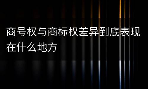 商号权与商标权差异到底表现在什么地方