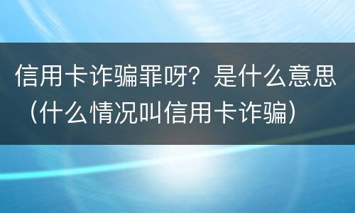 信用卡诈骗罪呀？是什么意思（什么情况叫信用卡诈骗）