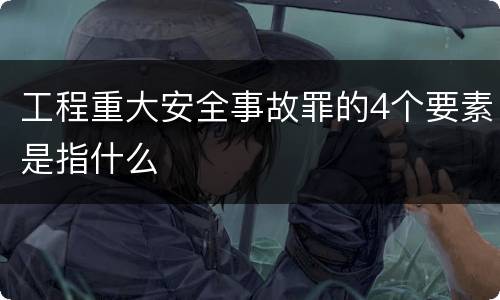 工程重大安全事故罪的4个要素是指什么