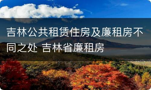 吉林公共租赁住房及廉租房不同之处 吉林省廉租房