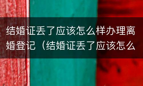 结婚证丢了应该怎么样办理离婚登记（结婚证丢了应该怎么样办理离婚登记证明）
