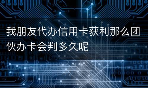 我朋友代办信用卡获利那么团伙办卡会判多久呢