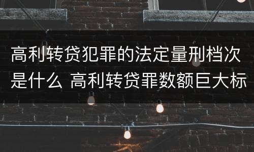 高利转贷犯罪的法定量刑档次是什么 高利转贷罪数额巨大标准最高判几年