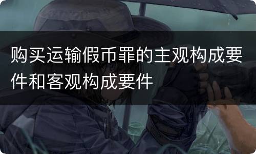 购买运输假币罪的主观构成要件和客观构成要件