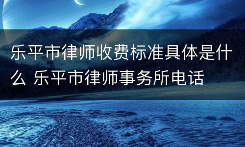 乐平市律师收费标准具体是什么 乐平市律师事务所电话