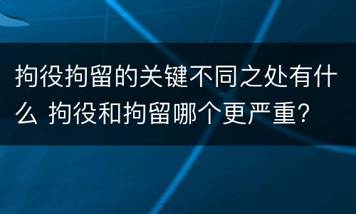 拘役拘留的关键不同之处有什么 拘役和拘留哪个更严重?