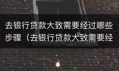 去银行贷款大致需要经过哪些步骤（去银行贷款大致需要经过哪些步骤和手续）