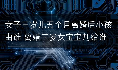 女子三岁儿五个月离婚后小孩由谁 离婚三岁女宝宝判给谁