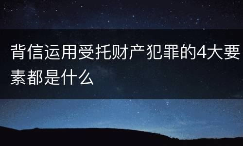 背信运用受托财产犯罪的4大要素都是什么