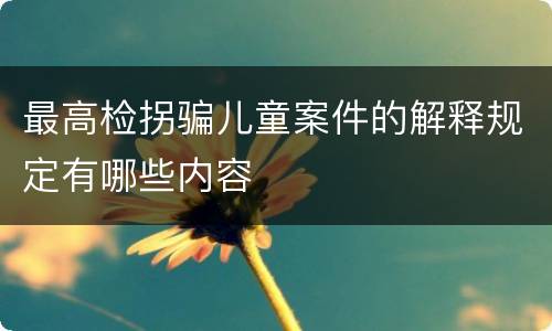 最高检拐骗儿童案件的解释规定有哪些内容