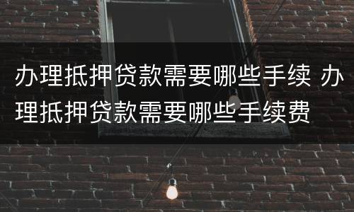办理抵押贷款需要哪些手续 办理抵押贷款需要哪些手续费