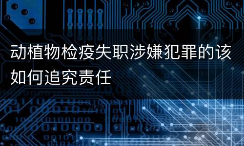 动植物检疫失职涉嫌犯罪的该如何追究责任