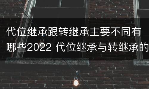 代位继承跟转继承主要不同有哪些2022 代位继承与转继承的不同