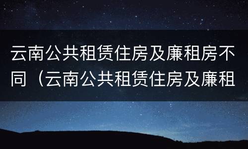 云南公共租赁住房及廉租房不同（云南公共租赁住房及廉租房不同标准）