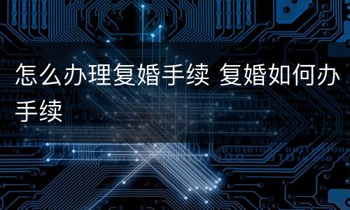 怎么办理复婚手续 复婚如何办手续