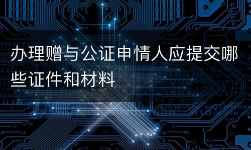 办理赠与公证申情人应提交哪些证件和材料