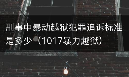 刑事中暴动越狱犯罪追诉标准是多少（1017暴力越狱）