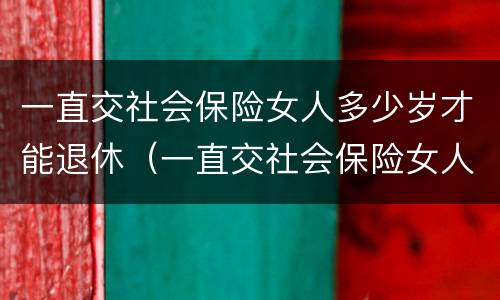 一直交社会保险女人多少岁才能退休（一直交社会保险女人多少岁才能退休呀）