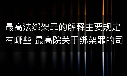 最高法绑架罪的解释主要规定有哪些 最高院关于绑架罪的司法解释