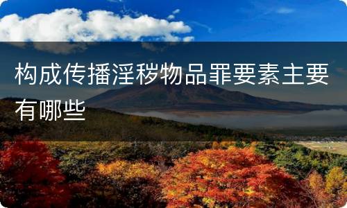 构成传播淫秽物品罪要素主要有哪些