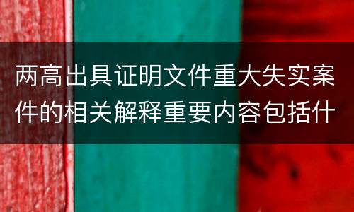 两高出具证明文件重大失实案件的相关解释重要内容包括什么