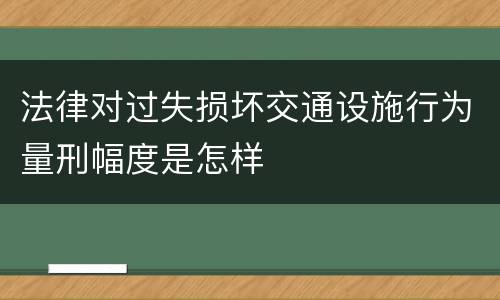 法律对过失损坏交通设施行为量刑幅度是怎样