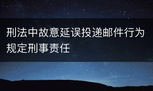 刑法中故意延误投递邮件行为规定刑事责任