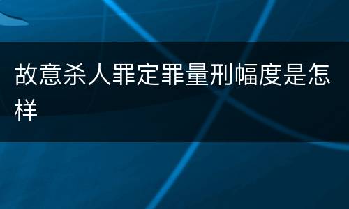 故意杀人罪定罪量刑幅度是怎样