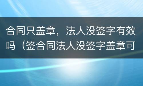 合同只盖章，法人没签字有效吗（签合同法人没签字盖章可以吗）