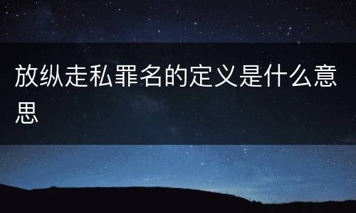 放纵走私罪名的定义是什么意思