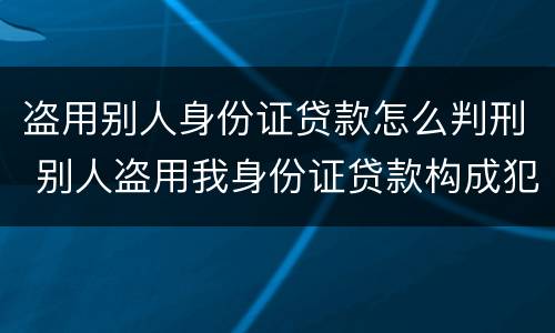 盗用别人身份证贷款怎么判刑 别人盗用我身份证贷款构成犯罪吗