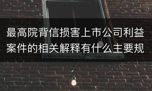 最高院背信损害上市公司利益案件的相关解释有什么主要规定