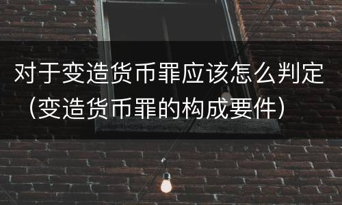对于变造货币罪应该怎么判定（变造货币罪的构成要件）