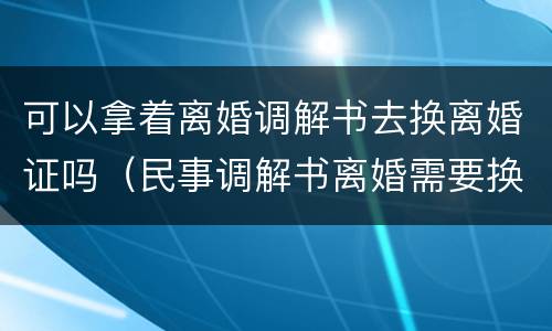 可以拿着离婚调解书去换离婚证吗（民事调解书离婚需要换离婚证?）