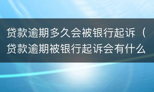 贷款逾期多久会被银行起诉（贷款逾期被银行起诉会有什么结果）