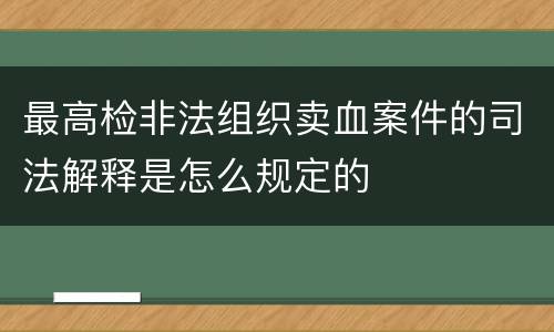 最高检非法组织卖血案件的司法解释是怎么规定的