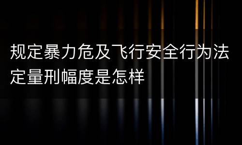 规定暴力危及飞行安全行为法定量刑幅度是怎样