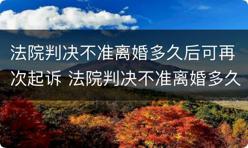法院判决不准离婚多久后可再次起诉 法院判决不准离婚多久后可再次起诉?