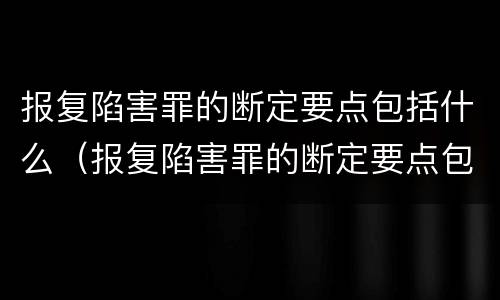报复陷害罪的断定要点包括什么（报复陷害罪的断定要点包括什么）