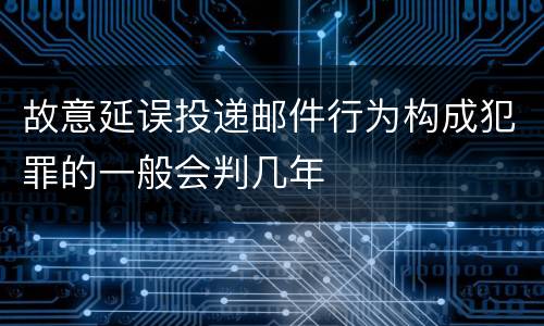 故意延误投递邮件行为构成犯罪的一般会判几年