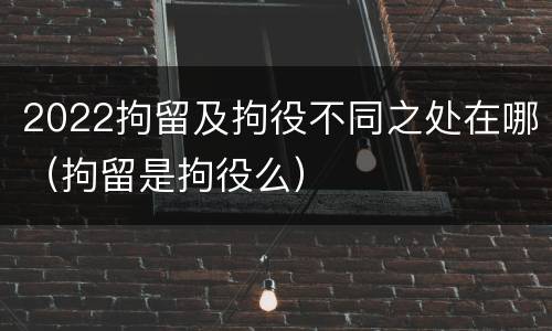 2022拘留及拘役不同之处在哪（拘留是拘役么）