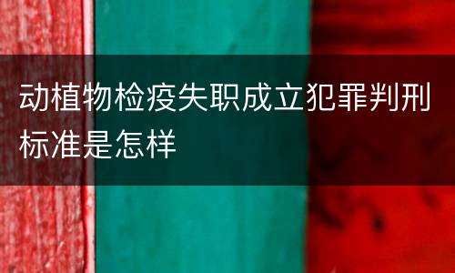 动植物检疫失职成立犯罪判刑标准是怎样