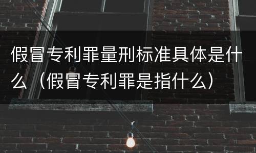 假冒专利罪量刑标准具体是什么（假冒专利罪是指什么）