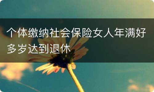 个体缴纳社会保险女人年满好多岁达到退休