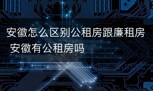 安徽怎么区别公租房跟廉租房 安徽有公租房吗