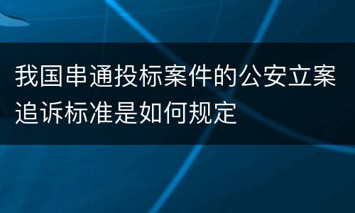 我国串通投标案件的公安立案追诉标准是如何规定