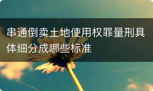 串通倒卖土地使用权罪量刑具体细分成哪些标准